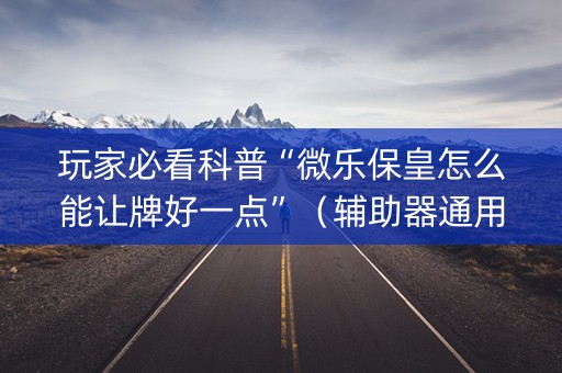 玩家必看科普“微乐保皇怎么能让牌好一点”（辅助器通用版)