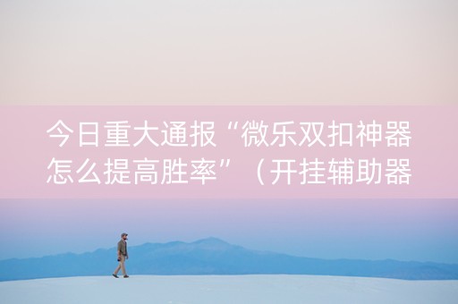 今日重大通报“微乐双扣神器怎么提高胜率”（开挂辅助器插件)