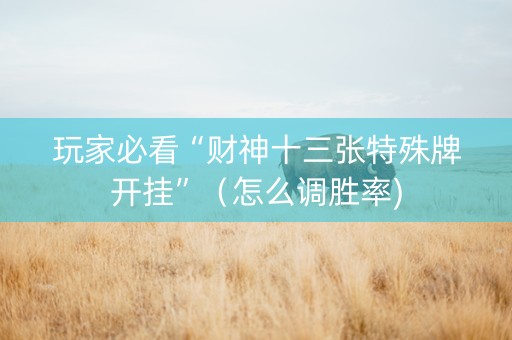 玩家必看“财神十三张特殊牌开挂”（怎么调胜率)
