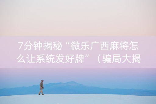 7分钟揭秘“微乐广西麻将怎么让系统发好牌”（骗局大揭秘)