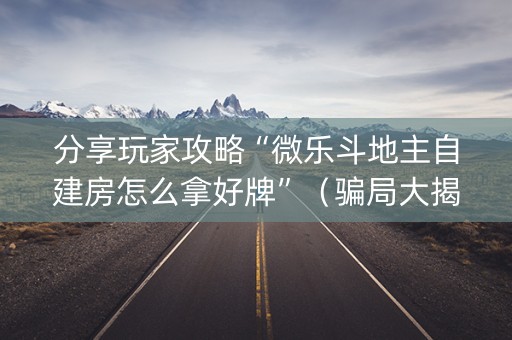分享玩家攻略“微乐斗地主自建房怎么拿好牌”（骗局大揭秘)