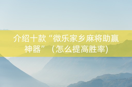 介绍十款“微乐家乡麻将助赢神器”（怎么提高胜率)