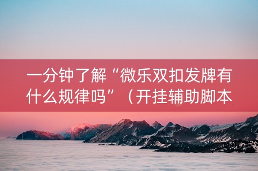 一分钟了解“微乐双扣发牌有什么规律吗”（开挂辅助脚本)