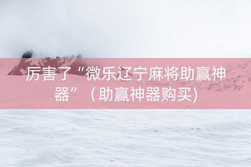 厉害了“微乐辽宁麻将助赢神器”（助赢神器购买)