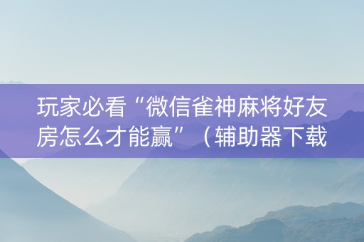 玩家必看“微信雀神麻将好友房怎么才能赢”（辅助器下载)