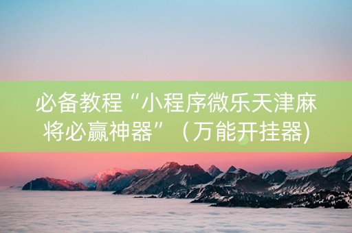 必备教程“小程序微乐天津麻将必赢神器”（万能开挂器)
