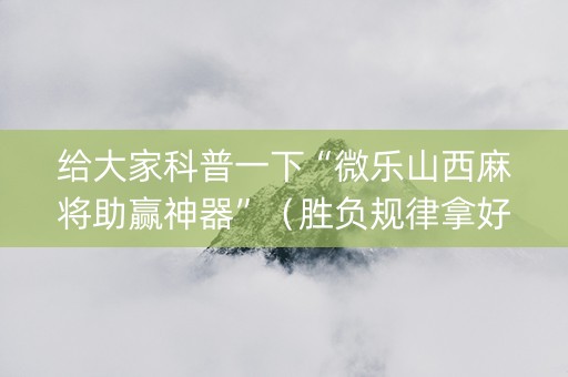 给大家科普一下“微乐山西麻将助赢神器”（胜负规律拿好牌)