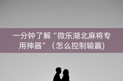 一分钟了解“微乐湖北麻将专用神器”（怎么控制输赢)