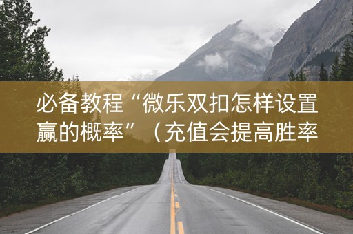必备教程“微乐双扣怎样设置赢的概率”（充值会提高胜率么)