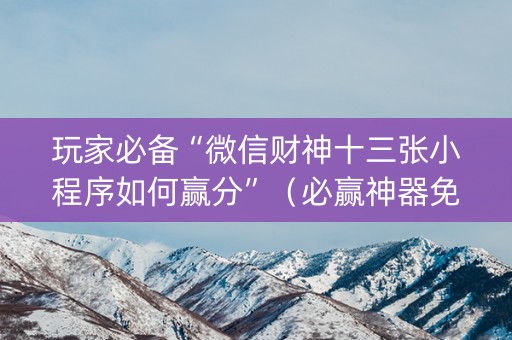 玩家必备“微信财神十三张小程序如何赢分”（必赢神器免费安装)