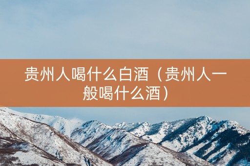 贵州人喝什么白酒（贵州人一般喝什么酒）