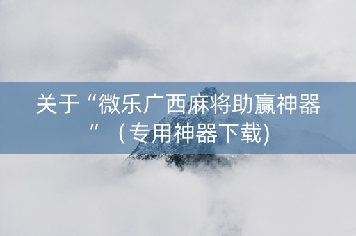 关于“微乐广西麻将助赢神器”（专用神器下载)