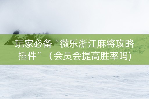 玩家必备“微乐浙江麻将攻略插件”（会员会提高胜率吗)
