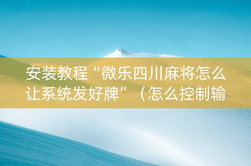 安装教程“微乐四川麻将怎么让系统发好牌”（怎么控制输赢)