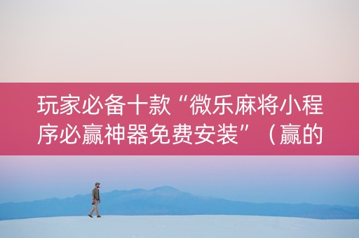 玩家必备十款“微乐麻将小程序必赢神器免费安装”（赢的技巧规律)