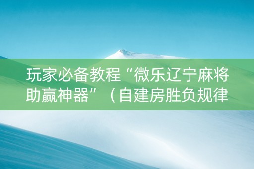 玩家必备教程“微乐辽宁麻将助赢神器”（自建房胜负规律)