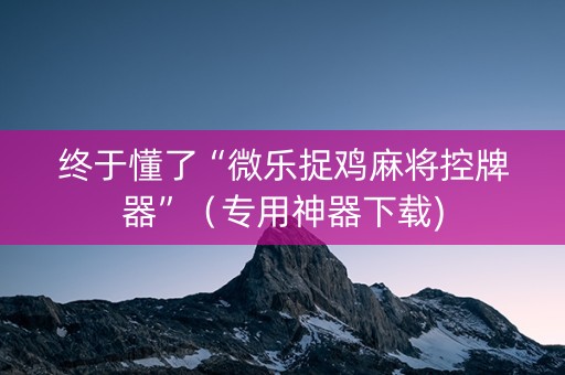 终于懂了“微乐捉鸡麻将控牌器”（专用神器下载)
