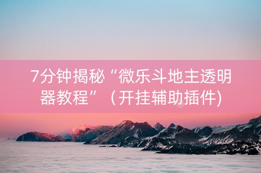 7分钟揭秘“微乐斗地主透明器教程”（开挂辅助插件)
