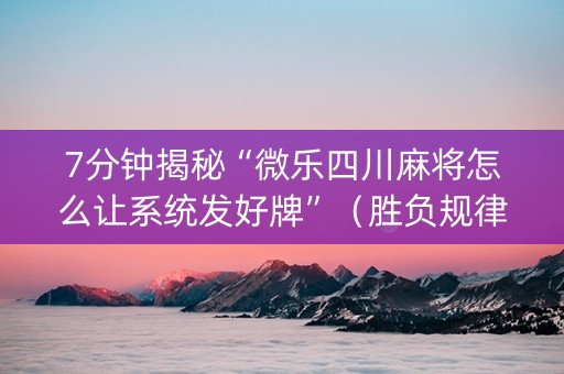 7分钟揭秘“微乐四川麻将怎么让系统发好牌”（胜负规律拿好牌)