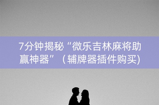 7分钟揭秘“微乐吉林麻将助赢神器”（辅牌器插件购买)