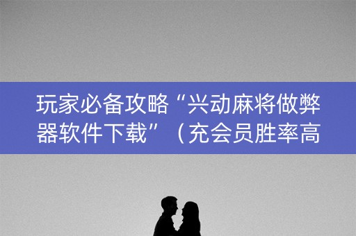 玩家必备攻略“兴动麻将做弊器软件下载”（充会员胜率高)
