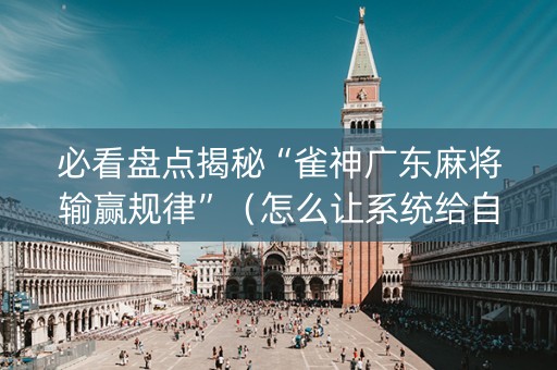 必看盘点揭秘“雀神广东麻将输赢规律”（怎么让系统给自己好牌)