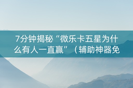 7分钟揭秘“微乐卡五星为什么有人一直赢”（辅助神器免费)