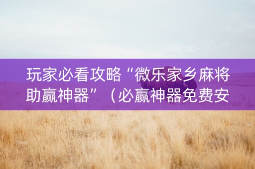 玩家必看攻略“微乐家乡麻将助赢神器”（必赢神器免费安装)