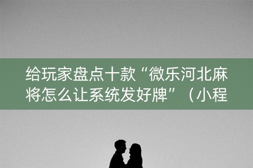 给玩家盘点十款“微乐河北麻将怎么让系统发好牌”（小程序怎么才会赢)