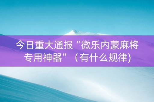 今日重大通报“微乐内蒙麻将专用神器”（有什么规律)