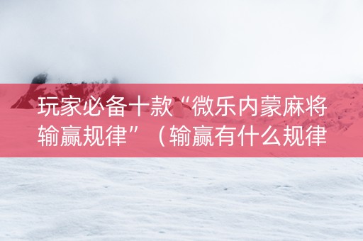 玩家必备十款“微乐内蒙麻将输赢规律”（输赢有什么规律)