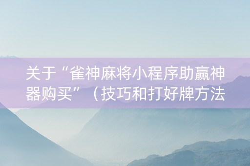 关于“雀神麻将小程序助赢神器购买”（技巧和打好牌方法)