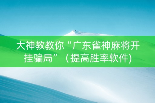大神教教你“广东雀神麻将开挂骗局”（提高胜率软件)