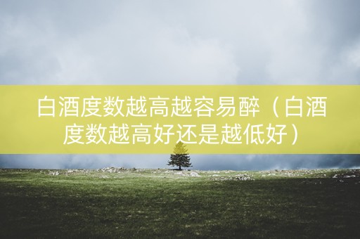 白酒度数越高越容易醉（白酒度数越高好还是越低好）