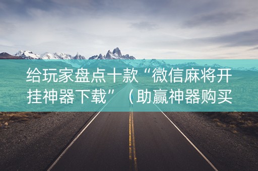 给玩家盘点十款“微信麻将开挂神器下载”（助赢神器购买)