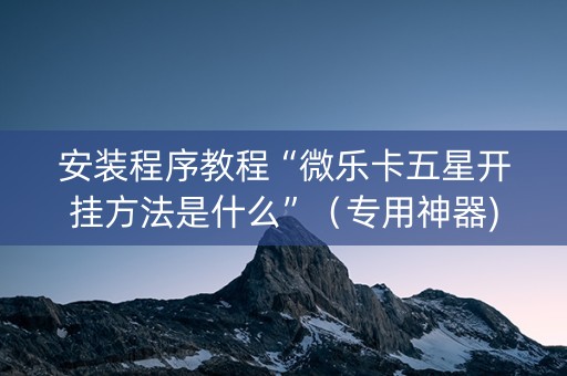 安装程序教程“微乐卡五星开挂方法是什么”（专用神器)
