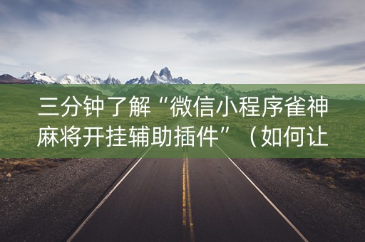 三分钟了解“微信小程序雀神麻将开挂辅助插件”（如何让系统发好牌)