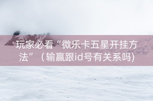 玩家必看“微乐卡五星开挂方法”（输赢跟id号有关系吗)