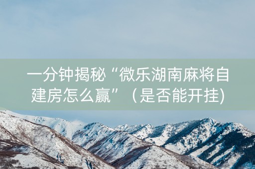 一分钟揭秘“微乐湖南麻将自建房怎么赢”（是否能开挂)