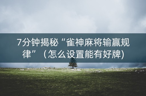 7分钟揭秘“雀神麻将输赢规律”（怎么设置能有好牌)
