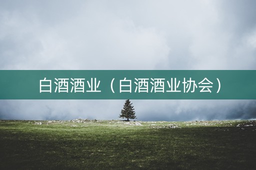 白酒酒业（白酒酒业协会）