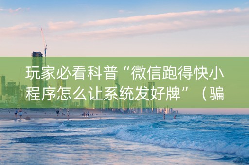 玩家必看科普“微信跑得快小程序怎么让系统发好牌”（骗局大揭秘)