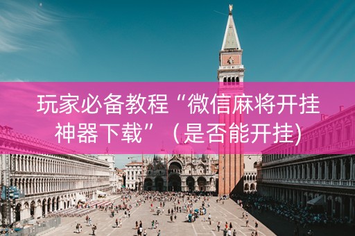 玩家必备教程“微信麻将开挂神器下载”（是否能开挂)