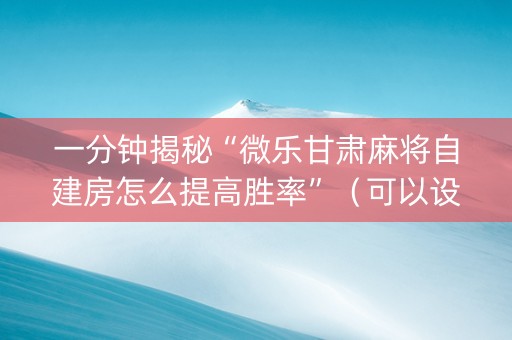 一分钟揭秘“微乐甘肃麻将自建房怎么提高胜率”（可以设置输赢吗)