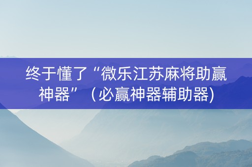 终于懂了“微乐江苏麻将助赢神器”（必赢神器辅助器)