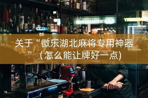 关于“微乐湖北麻将专用神器”（怎么能让牌好一点)