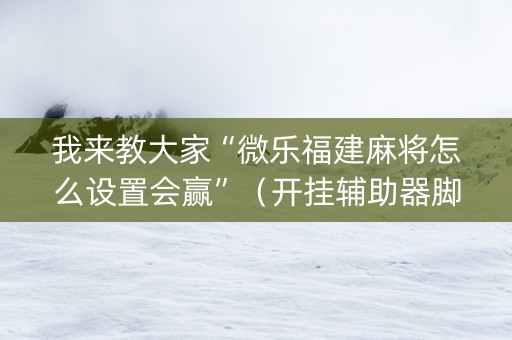 我来教大家“微乐福建麻将怎么设置会赢”（开挂辅助器脚本)
