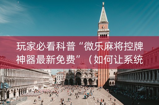 玩家必看科普“微乐麻将控牌神器最新免费”（如何让系统发好牌)