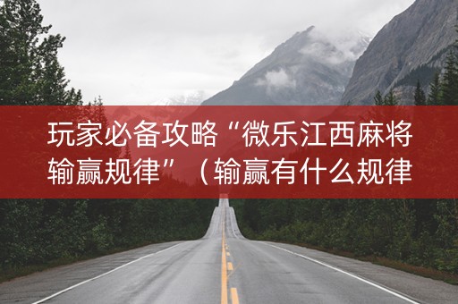 玩家必备攻略“微乐江西麻将输赢规律”（输赢有什么规律)