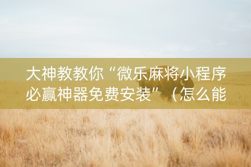 大神教教你“微乐麻将小程序必赢神器免费安装”（怎么能调好牌)